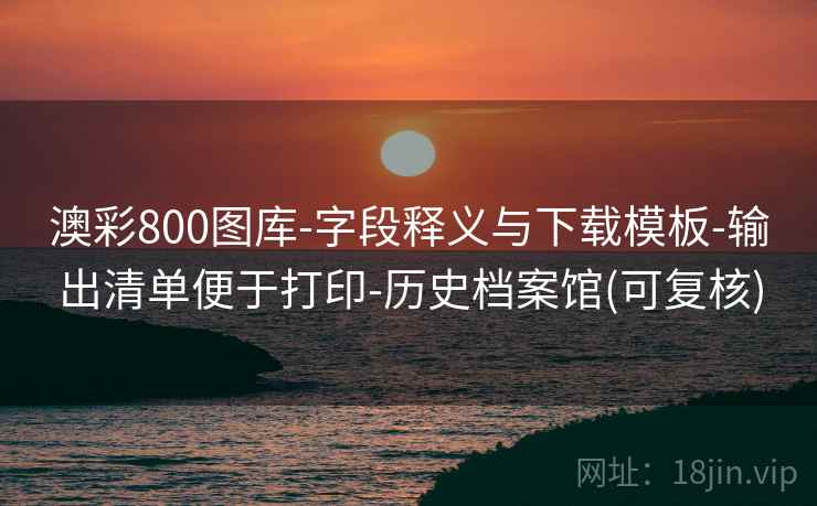 澳彩800图库-字段释义与下载模板-输出清单便于打印-历史档案馆(可复核)