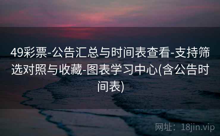 49彩票-公告汇总与时间表查看-支持筛选对照与收藏-图表学习中心(含公告时间表)