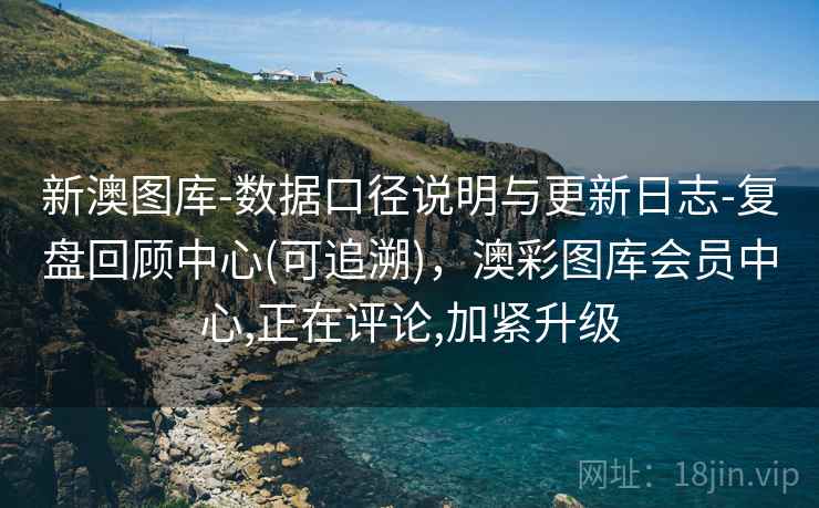 新澳图库-数据口径说明与更新日志-复盘回顾中心(可追溯),澳彩图库会员中心,正在评论,加紧升级