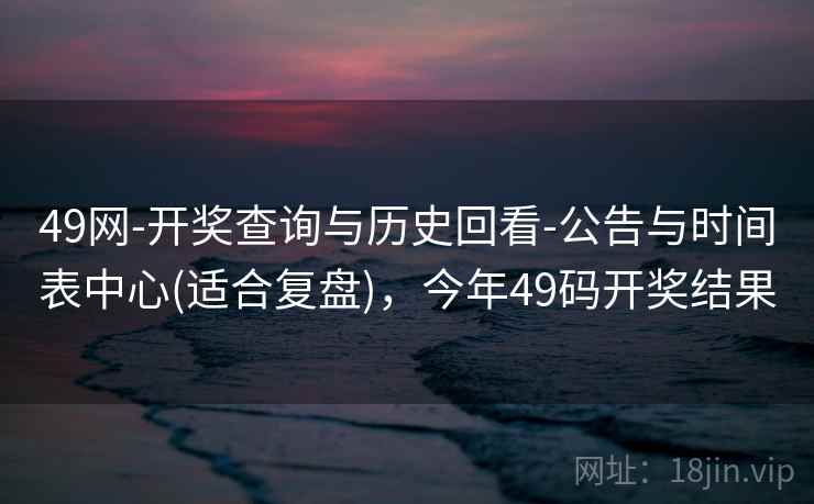 49网-开奖查询与历史回看-公告与时间表中心(适合复盘),今年49码开奖结果