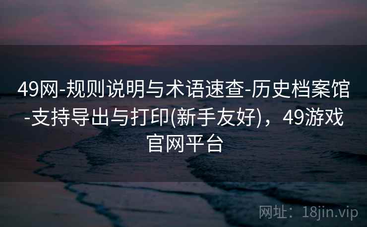49网-规则说明与术语速查-历史档案馆-支持导出与打印(新手友好)，49游戏官网平台