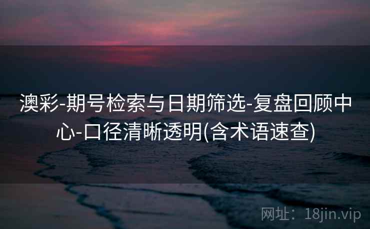 澳彩-期号检索与日期筛选-复盘回顾中心-口径清晰透明(含术语速查)