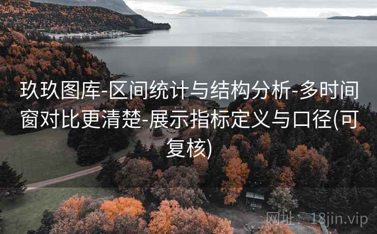 玖玖图库-区间统计与结构分析-多时间窗对比更清楚-展示指标定义与口径(可复核)