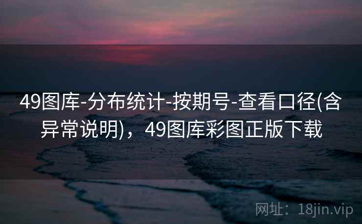49图库-分布统计-按期号-查看口径(含异常说明),49图库彩图正版下载