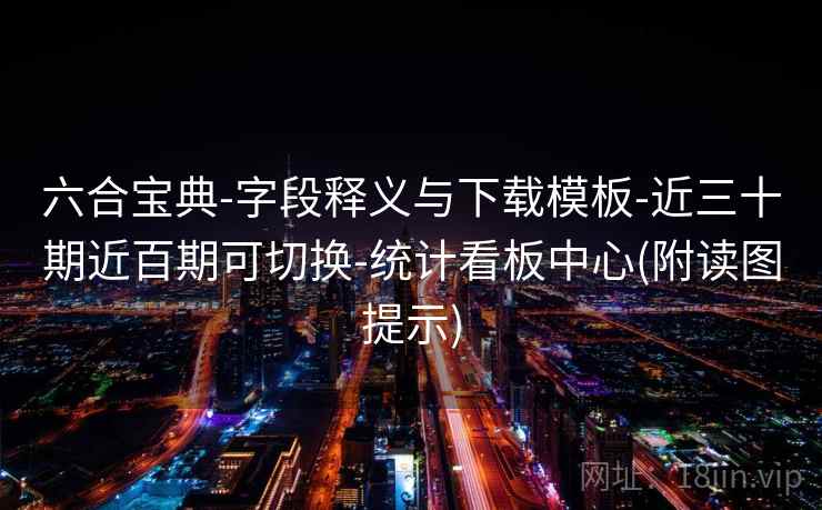六合宝典-字段释义与下载模板-近三十期近百期可切换-统计看板中心(附读图提示)