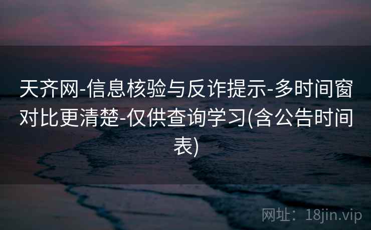 天齐网-信息核验与反诈提示-多时间窗对比更清楚-仅供查询学习(含公告时间表)