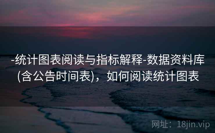 -统计图表阅读与指标解释-数据资料库(含公告时间表),如何阅读统计图表