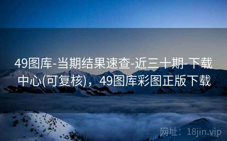 49图库-当期结果速查-近三十期-下载中心(可复核),49图库彩图正版下载