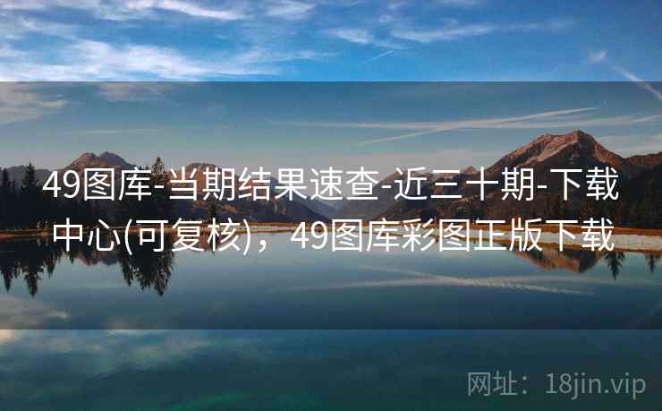 49图库-当期结果速查-近三十期-下载中心(可复核),49图库彩图正版下载
