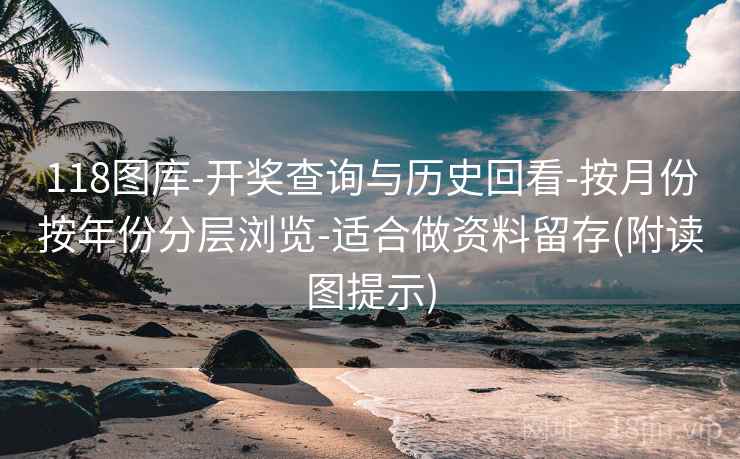 118图库-开奖查询与历史回看-按月份按年份分层浏览-适合做资料留存(附读图提示)