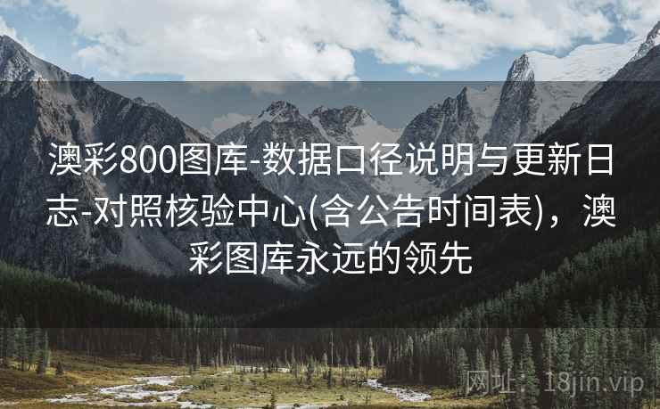 澳彩800图库-数据口径说明与更新日志-对照核验中心(含公告时间表)，澳彩图库永远的领先