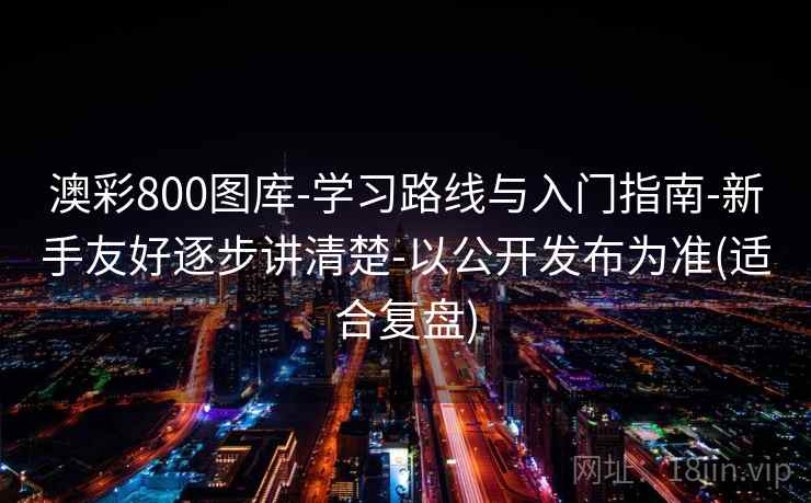 澳彩800图库-学习路线与入门指南-新手友好逐步讲清楚-以公开发布为准(适合复盘)