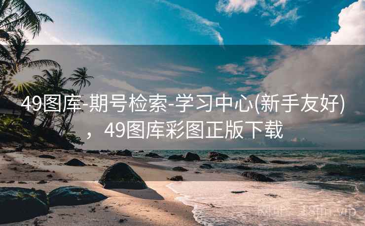 49图库-期号检索-学习中心(新手友好)，49图库彩图正版下载