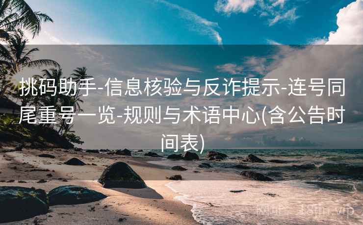 挑码助手-信息核验与反诈提示-连号同尾重号一览-规则与术语中心(含公告时间表)
