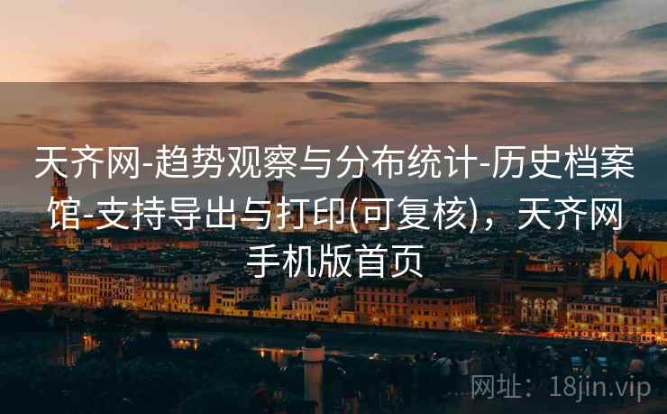 天齐网-趋势观察与分布统计-历史档案馆-支持导出与打印(可复核)，天齐网手机版首页