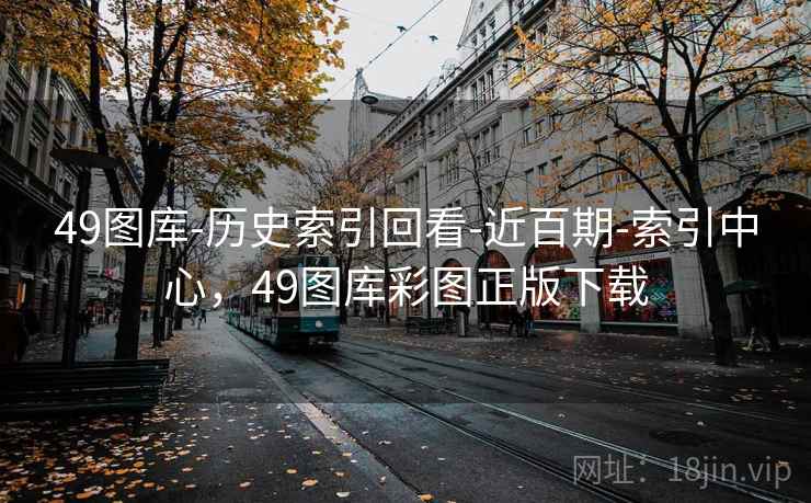 49图库-历史索引回看-近百期-索引中心,49图库彩图正版下载